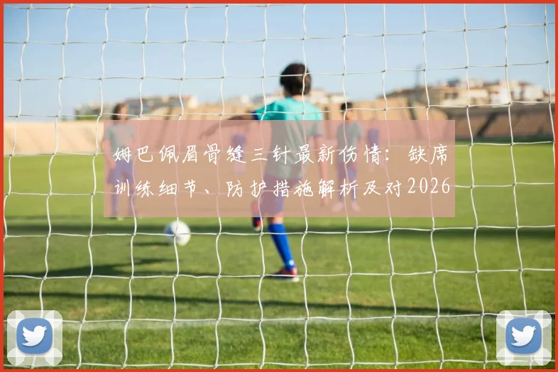 姆巴佩眉骨缝三针最新伤情:缺席训练细节、防护措施解析及对2026欧冠战拜仁关键影响
