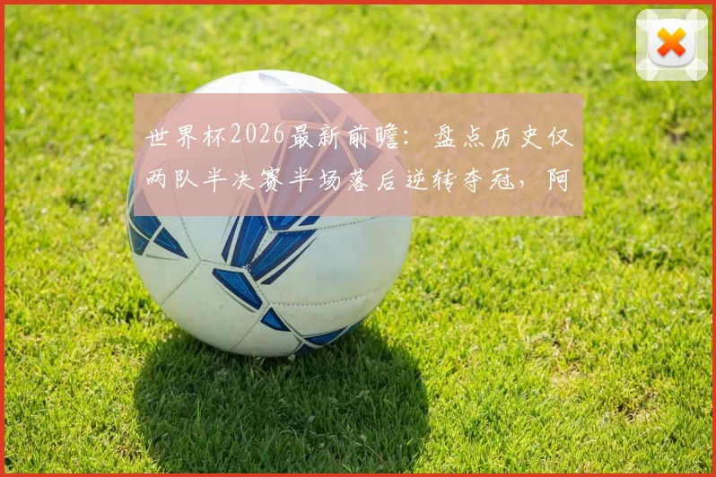 世界杯2026最新前瞻:盘点历史仅两队半决赛半场落后逆转夺冠,阿根廷与克罗地亚如何创造奇迹?