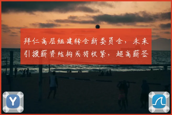 拜仁高层组建转会新委员会,未来引援薪资结构或将收紧,超高薪签约恐成少数