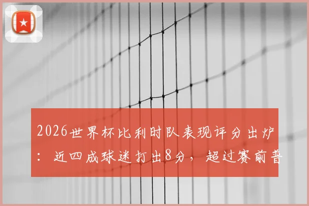 2026世界杯比利时队表现评分出炉：近四成球迷打出8分，超过赛前普遍预期