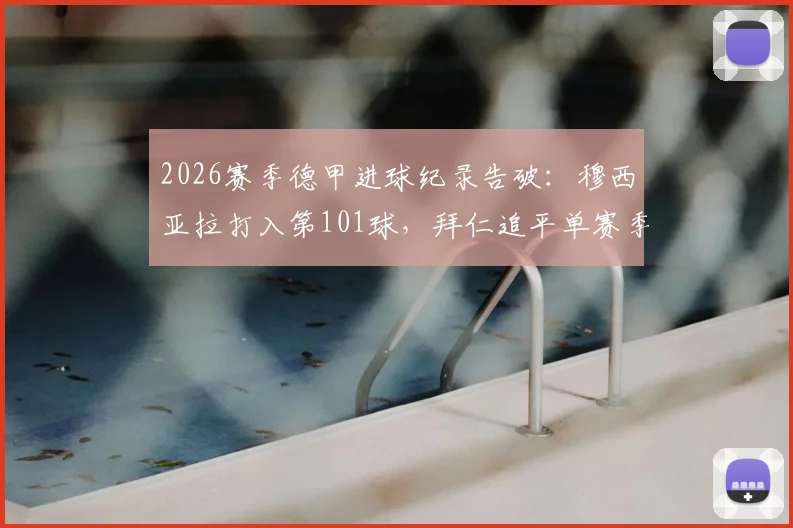 2026赛季德甲进球纪录告破：穆西亚拉打入第101球，拜仁追平单赛季历史最佳战绩回顾