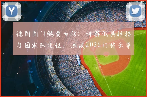 德国国门鲍曼专访：详解低调性格与国家队定位，浅谈2026门将竞争及诺伊尔话题