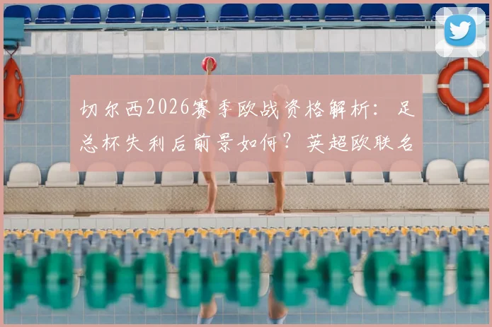切尔西2026赛季欧战资格解析：足总杯失利后前景如何？英超欧联名额争夺分析