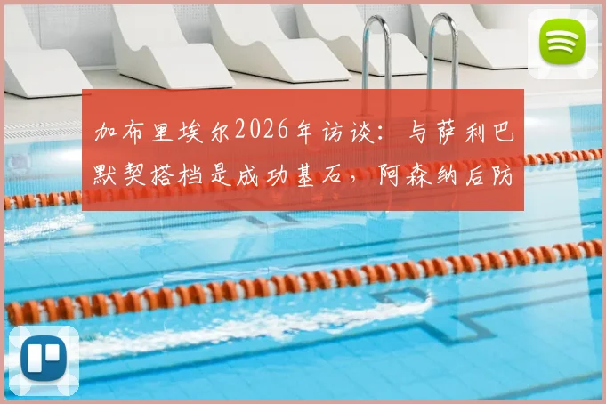 加布里埃尔2026年访谈：与萨利巴默契搭档是成功基石，阿森纳后防值得一切赞誉
