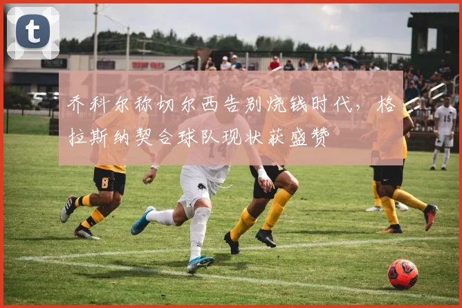 乔科尔称切尔西告别烧钱时代，格拉斯纳契合球队现状获盛赞