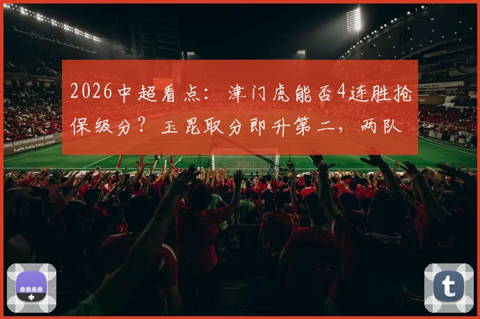 2026中超看点：津门虎能否4连胜抢保级分？玉昆取分即升第二，两队赛前形势全解析