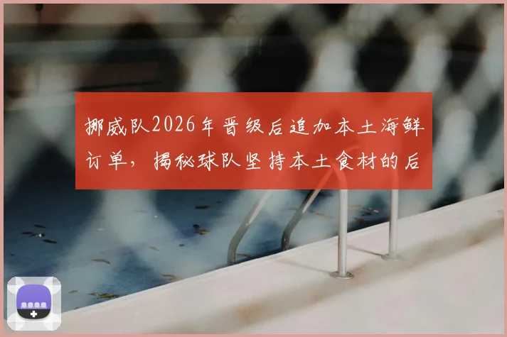 挪威队2026年晋级后追加本土海鲜订单，揭秘球队坚持本土食材的后勤内幕