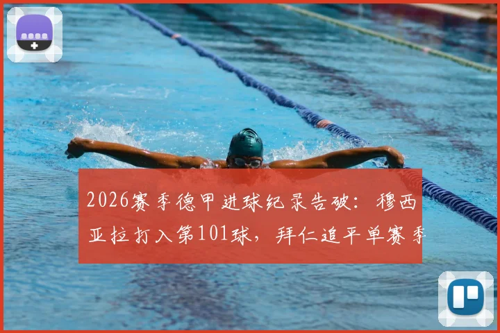 2026赛季德甲进球纪录告破:穆西亚拉打入第101球,拜仁追平单赛季历史最佳战绩回顾