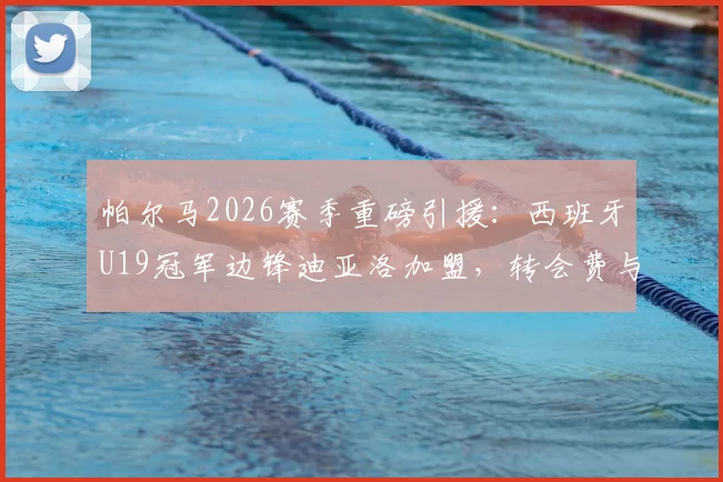 帕尔马2026赛季重磅引援：西班牙U19冠军边锋迪亚洛加盟，转会费与球衣号码一览