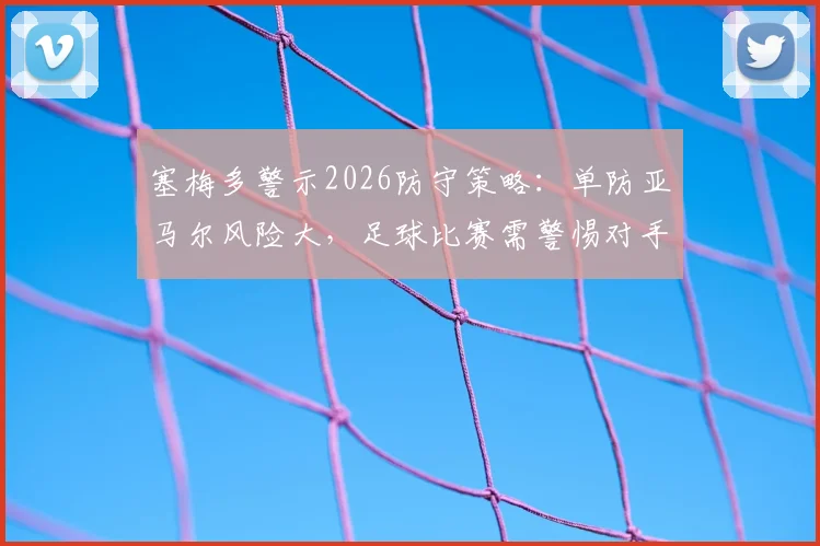 塞梅多警示2026防守策略：单防亚马尔风险大，足球比赛需警惕对手全部球员