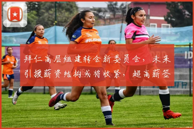 拜仁高层组建转会新委员会，未来引援薪资结构或将收紧，超高薪签约恐成少数