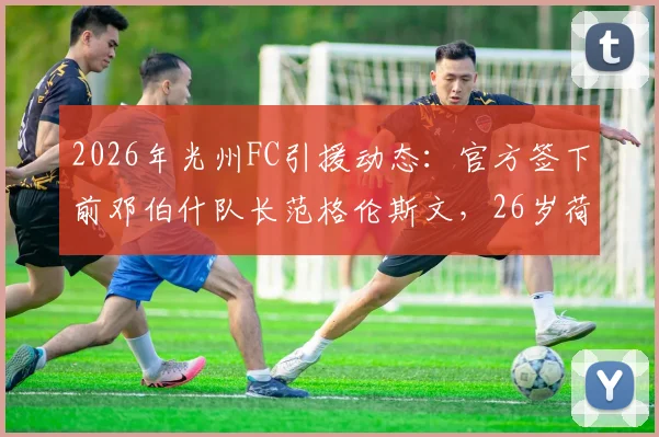 2026年光州FC引援动态:官方签下前邓伯什队长范格伦斯文,26岁荷甲后卫加盟解析