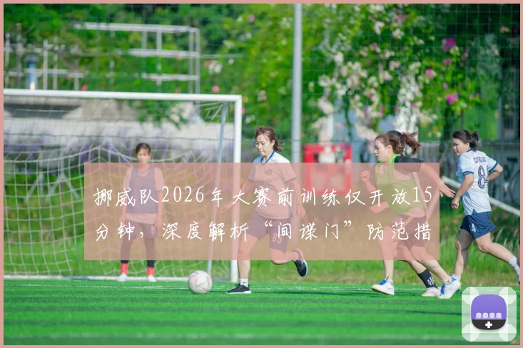 挪威队2026年大赛前训练仅开放15分钟,深度解析“间谍门”防范措施与球队封闭管理策略