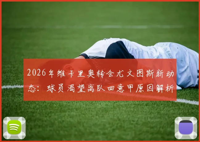 2026年维卡里奥转会尤文图斯新动态：球员渴望离队回意甲原因解析，附热刺门将位置替代方案前瞻