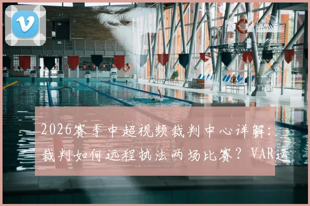 2026赛季中超视频裁判中心详解:裁判如何远程执法两场比赛?VAR运作规则与裁判工作安排全知道