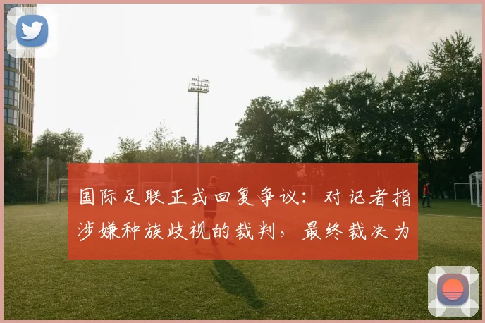 国际足联正式回复争议:对记者指涉嫌种族歧视的裁判,最终裁决为何认定其无违规?