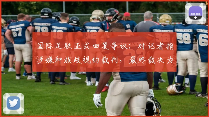 国际足联正式回复争议：对记者指涉嫌种族歧视的裁判，最终裁决为何认定其无违规？