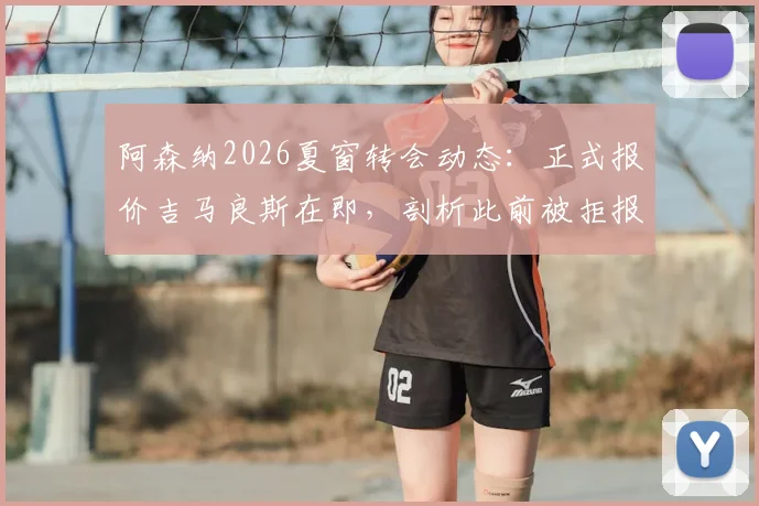阿森纳2026夏窗转会动态:正式报价吉马良斯在即,剖析此前被拒报价的中间人操作内幕