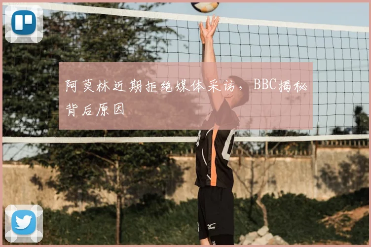 阿莫林近期拒绝媒体采访，BBC揭秘背后原因
