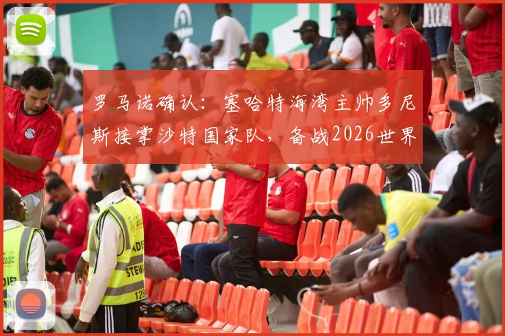 罗马诺确认:塞哈特海湾主帅多尼斯接掌沙特国家队,备战2026世界杯战术体系前瞻