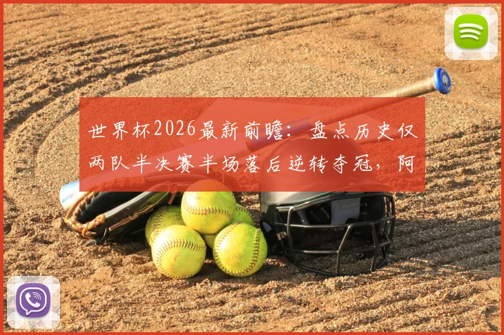 世界杯2026最新前瞻：盘点历史仅两队半决赛半场落后逆转夺冠，阿根廷与克罗地亚如何创造奇迹？