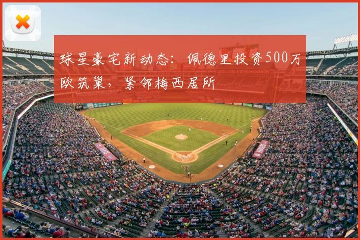 球星豪宅新动态:佩德里投资500万欧筑巢,紧邻梅西居所