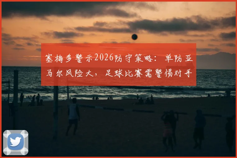 塞梅多警示2026防守策略:单防亚马尔风险大,足球比赛需警惕对手全部球员