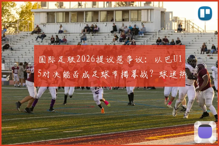 国际足联2026提议惹争议:以巴U15对决能否成足球节揭幕战?球迷热议背后深意