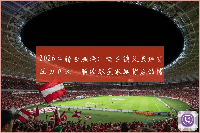 2026年转会漩涡:哈兰德父亲坦言压力巨大,解读球星家庭背后的博弈与未来下家分析
