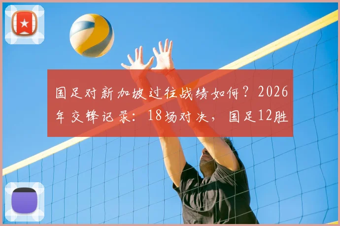 国足对新加坡过往战绩如何?2026年交锋记录:18场对决,国足12胜4平2负占绝对上风