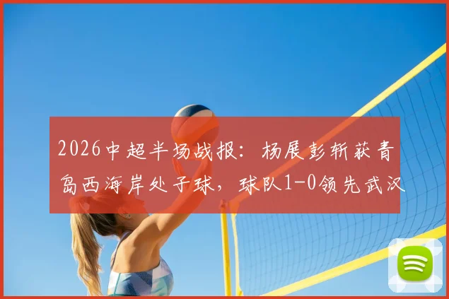 2026中超半场战报：杨展彭斩获青岛西海岸处子球，球队1-0领先武汉三镇，战术博弈与关键细节全解析