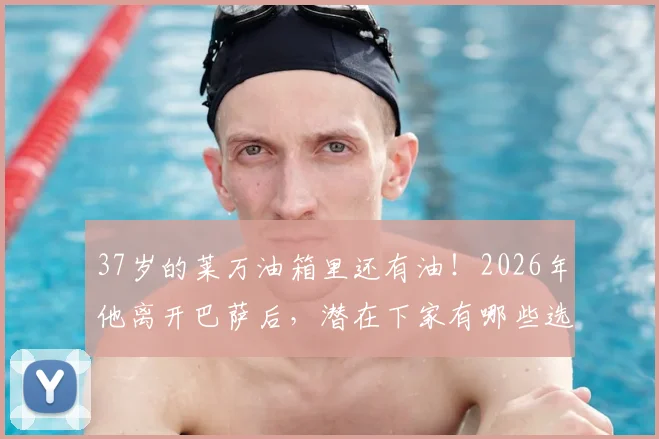 37岁的莱万油箱里还有油！2026年他离开巴萨后，潜在下家有哪些选择？