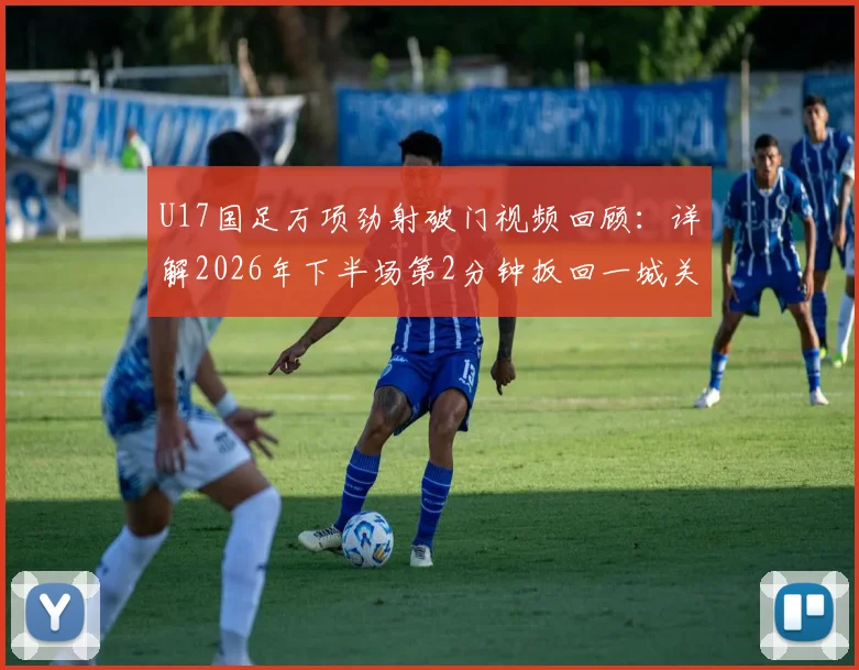U17国足万项劲射破门视频回顾：详解2026年下半场第2分钟扳回一城关键球，附球员技术分析