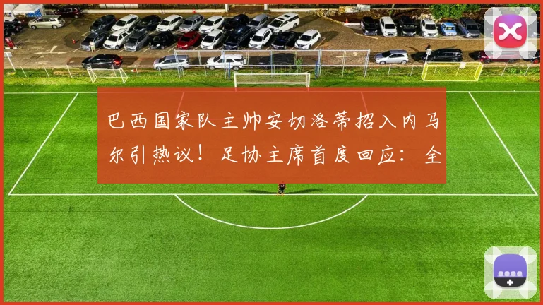 巴西国家队主帅安切洛蒂招入内马尔引热议！足协主席首度回应：全力支持，目标2026世界杯夺冠