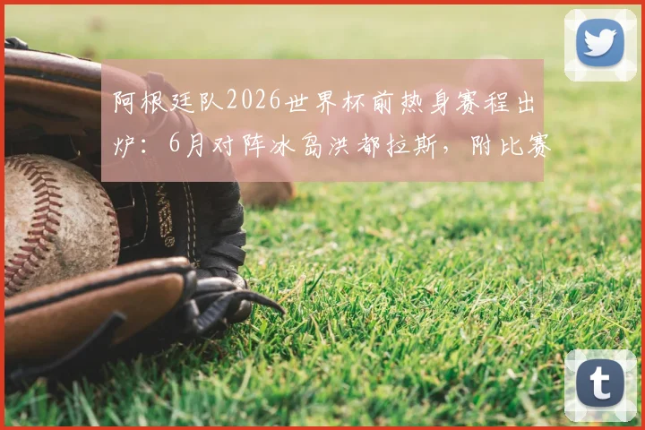 阿根廷队2026世界杯前热身赛程出炉：6月对阵冰岛洪都拉斯，附比赛时间、直播及大名单看点解析