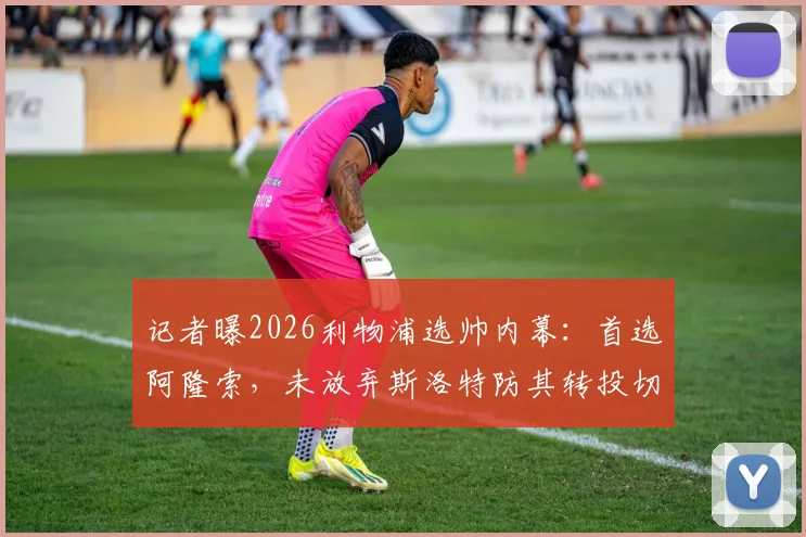 记者曝2026利物浦选帅内幕:首选阿隆索,未放弃斯洛特防其转投切尔西