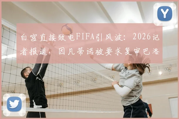 白宫直接致电FIFA引风波：2026记者报道，因凡蒂诺被要求复审巴洛贡红牌事件详情