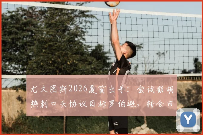 尤文图斯2026夏窗出手：尝试截胡热刺口头协议目标罗伯逊，转会市场再现争夺战