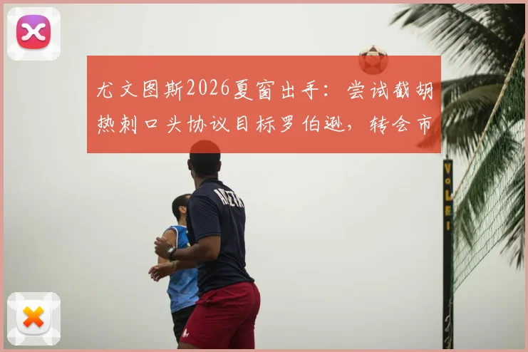 尤文图斯2026夏窗出手:尝试截胡热刺口头协议目标罗伯逊,转会市场再现争夺战