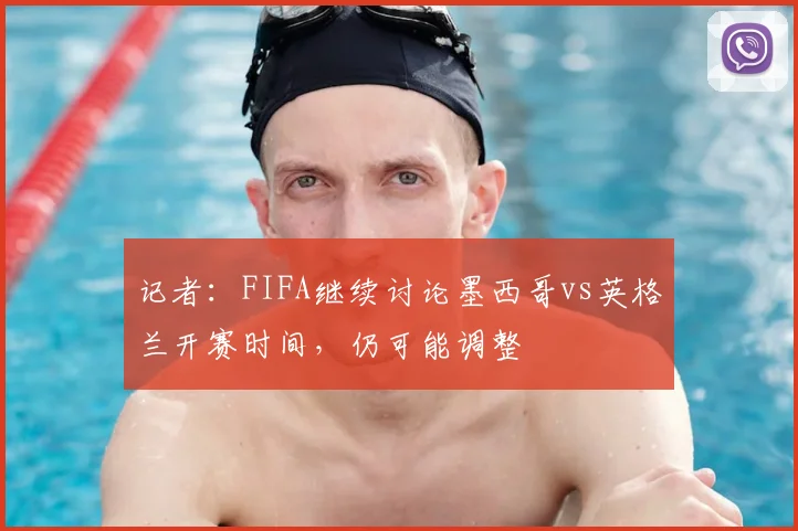 记者:FIFA继续讨论墨西哥vs英格兰开赛时间,仍可能调整