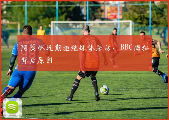 阿莫林近期拒绝媒体采访,BBC揭秘背后原因