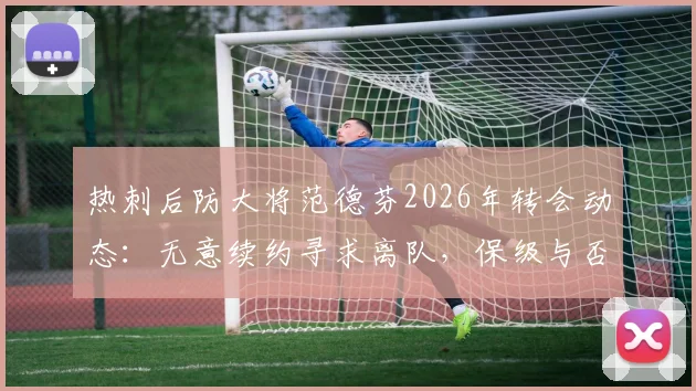 热刺后防大将范德芬2026年转会动态：无意续约寻求离队，保级与否不影响其决定，潜在下家分析