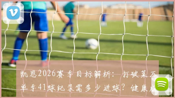 凯恩2026赛季目标解析：打破莱万单季41球纪录需多少进球？健康成关键因素，附两人数据深度对比