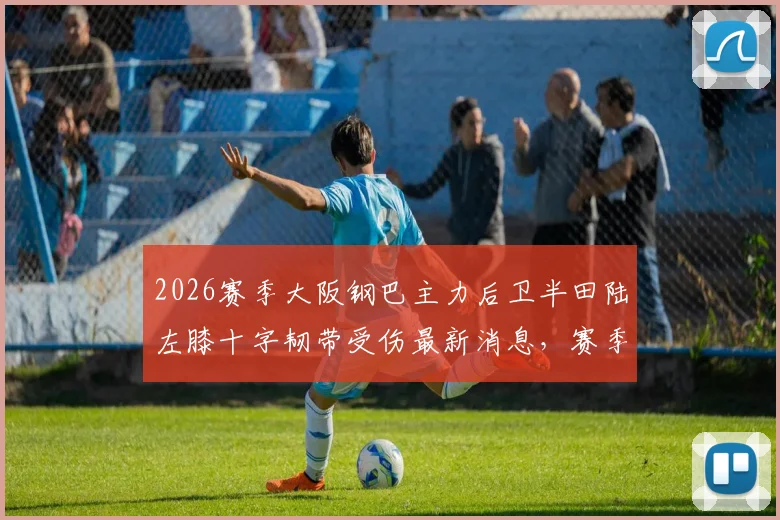 2026赛季大阪钢巴主力后卫半田陆左膝十字韧带受伤最新消息，赛季报销影响几何？附球员伤病恢复时间预估