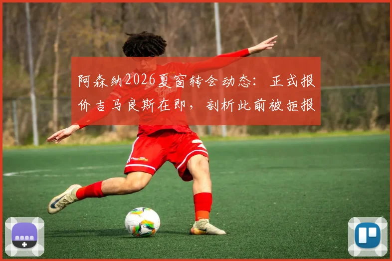 阿森纳2026夏窗转会动态：正式报价吉马良斯在即，剖析此前被拒报价的中间人操作内幕