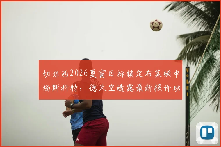 切尔西2026夏窗目标锁定布莱顿中场斯科特,德天空透露最新报价动向,解析蓝军为何坚持引援