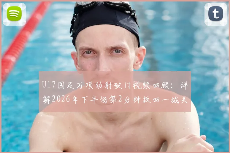 U17国足万项劲射破门视频回顾：详解2026年下半场第2分钟扳回一城关键球，附球员技术分析