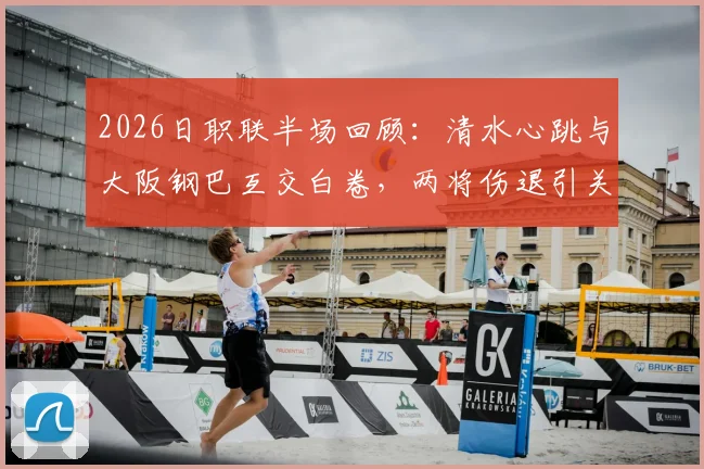 2026日职联半场回顾：清水心跳与大阪钢巴互交白卷，两将伤退引关注，全场数据深度解析