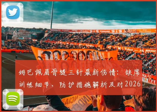 姆巴佩眉骨缝三针最新伤情：缺席训练细节、防护措施解析及对2026欧冠战拜仁关键影响