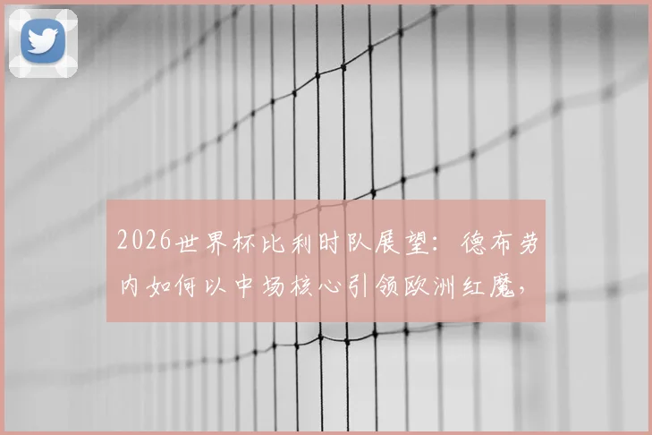 2026世界杯比利时队展望:德布劳内如何以中场核心引领欧洲红魔,解析其技术特点与阵容关键作用